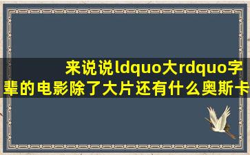 来说说“大”字辈的电影除了《大片》还有什么【奥斯卡吧】 