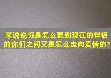 来说说你是怎么遇到现在的伴侣的,你们之间又是怎么走向爱情的?