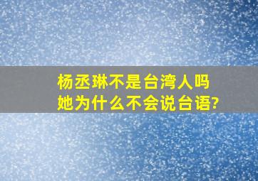 杨丞琳不是台湾人吗 她为什么不会说台语?