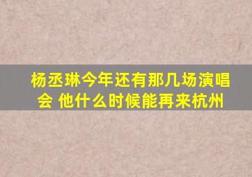 杨丞琳今年还有那几场演唱会 他什么时候能再来杭州