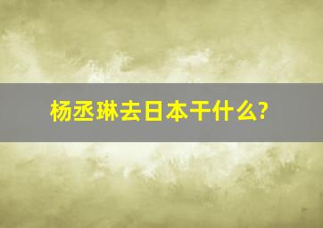 杨丞琳去日本干什么?