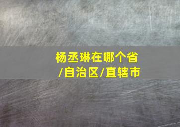 杨丞琳在哪个省/自治区/直辖市