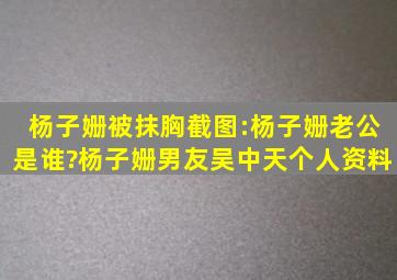 杨子姗被抹胸截图:杨子姗老公是谁?杨子姗男友吴中天个人资料