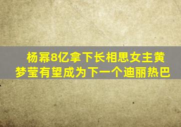 杨幂8亿拿下《长相思》,女主黄梦莹有望成为下一个迪丽热巴