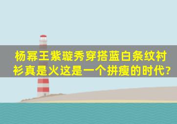 杨幂、王紫璇秀穿搭,蓝白条纹衬衫真是火,这是一个拼瘦的时代?