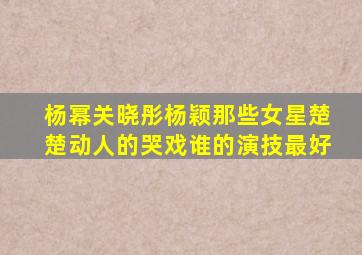 杨幂关晓彤杨颖那些女星楚楚动人的哭戏,谁的演技最好