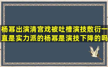 杨幂出演清宫戏被吐槽演技敷衍,一直是实力派的杨幂是演技下降的吗?