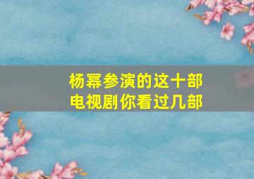 杨幂参演的这十部电视剧,你看过几部