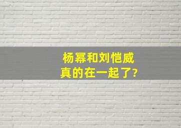 杨幂和刘恺威真的在一起了?