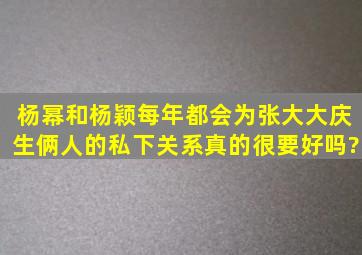 杨幂和杨颖每年都会为张大大庆生,俩人的私下关系真的很要好吗?