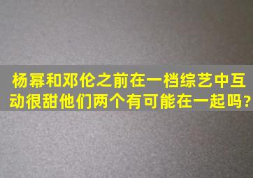 杨幂和邓伦之前在一档综艺中互动很甜,他们两个有可能在一起吗?