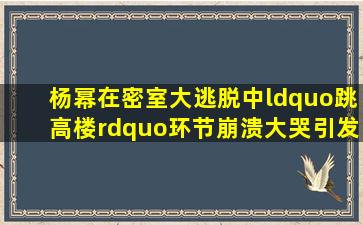 杨幂在《密室大逃脱》中“跳高楼”环节崩溃大哭引发热议,是真恐高...