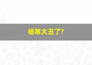 杨幂太丑了?