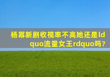 杨幂新剧收视率不高,她还是“流量女王”吗?