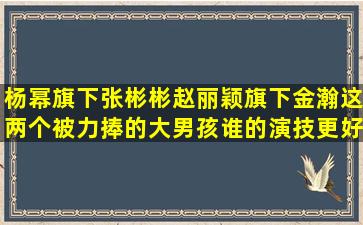 杨幂旗下张彬彬,赵丽颖旗下金瀚,这两个被力捧的大男孩,谁的演技更好?