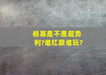 杨幂是不是超势利?谁红跟谁玩?