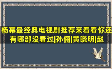 杨幂最经典电视剧推荐,来看看你还有哪部没看过|孙俪|黄晓明|赵又廷...