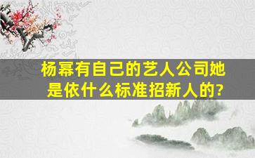 杨幂有自己的艺人公司,她是依什么标准招新人的?