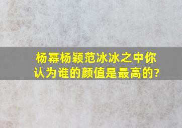 杨幂杨颖范冰冰之中,你认为谁的颜值是最高的?