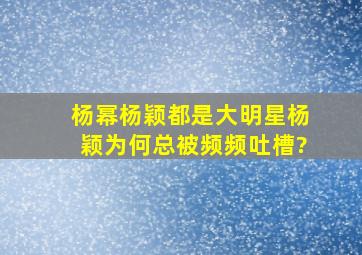 杨幂杨颖都是大明星,杨颖为何总被频频吐槽?