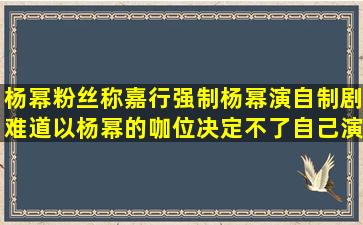 杨幂粉丝称嘉行强制杨幂演自制剧,难道以杨幂的咖位决定不了自己演...