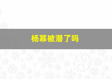 杨幂被潜了吗