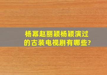 杨幂赵丽颖杨颖演过的古装电视剧有哪些?