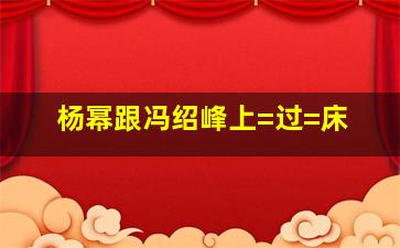 杨幂跟冯绍峰上=过=床