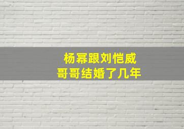 杨幂跟刘恺威哥哥结婚了几年