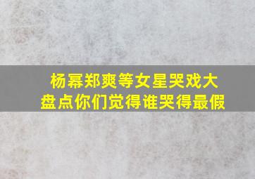 杨幂郑爽等女星哭戏大盘点,你们觉得谁哭得最假