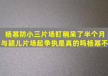 杨幂防小三片场盯稍呆了半个月与颖儿片场起争执是真的吗(杨幂不