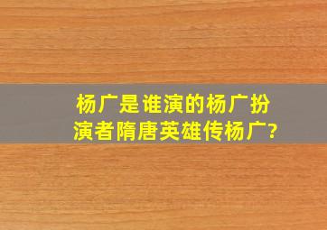 杨广是谁演的,杨广扮演者,隋唐英雄传杨广?