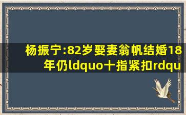 杨振宁:82岁娶妻翁帆,结婚18年仍“十指紧扣”,46岁的她很幸福