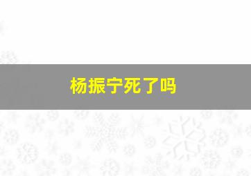 杨振宁死了吗