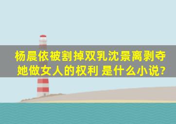 杨晨依被割掉双乳,沈景离剥夺她做女人的权利 是什么小说?