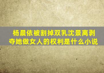 杨晨依被割掉双乳沈景离剥夺她做女人的权利是什么小说(