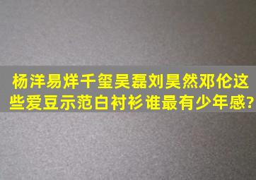 杨洋,易烊千玺,吴磊,刘昊然,邓伦这些爱豆示范白衬衫,谁最有少年感?