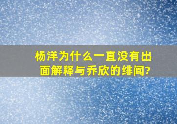 杨洋为什么一直没有出面解释与乔欣的绯闻?