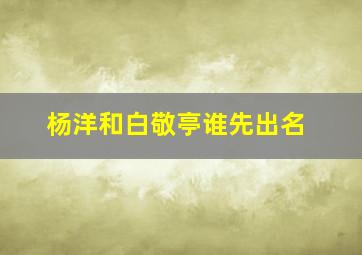 杨洋和白敬亭谁先出名(