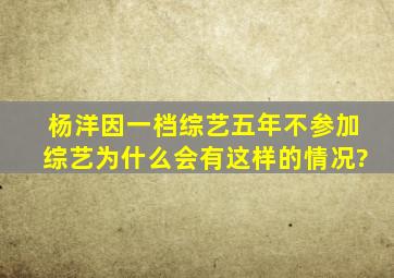 杨洋因一档综艺五年不参加综艺,为什么会有这样的情况?