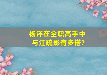 杨洋在《全职高手》中与江疏影有多搭?