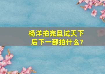 杨洋拍完且试天下后下一部拍什么?