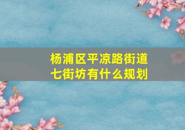 杨浦区平凉路街道七街坊有什么规划