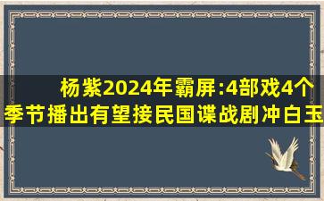 杨紫2024年霸屏:4部戏4个季节播出,有望接民国谍战剧冲白玉兰