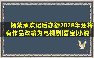 杨紫《承欢记》后,亦舒2028年还将有作品改编为电视剧|喜宝|小说家...