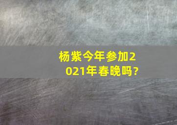 杨紫今年参加2021年春晚吗?