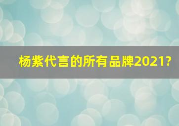 杨紫代言的所有品牌2021?