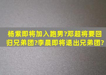 杨紫即将加入跑男?邓超将要回归兄弟团?李晨即将退出兄弟团?