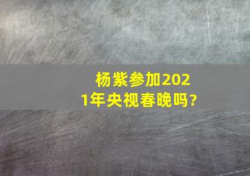 杨紫参加2021年央视春晚吗?