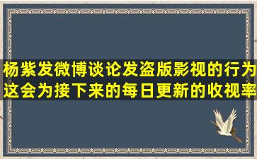 杨紫发微博谈论发盗版影视的行为这会为接下来的每日更新的收视率...